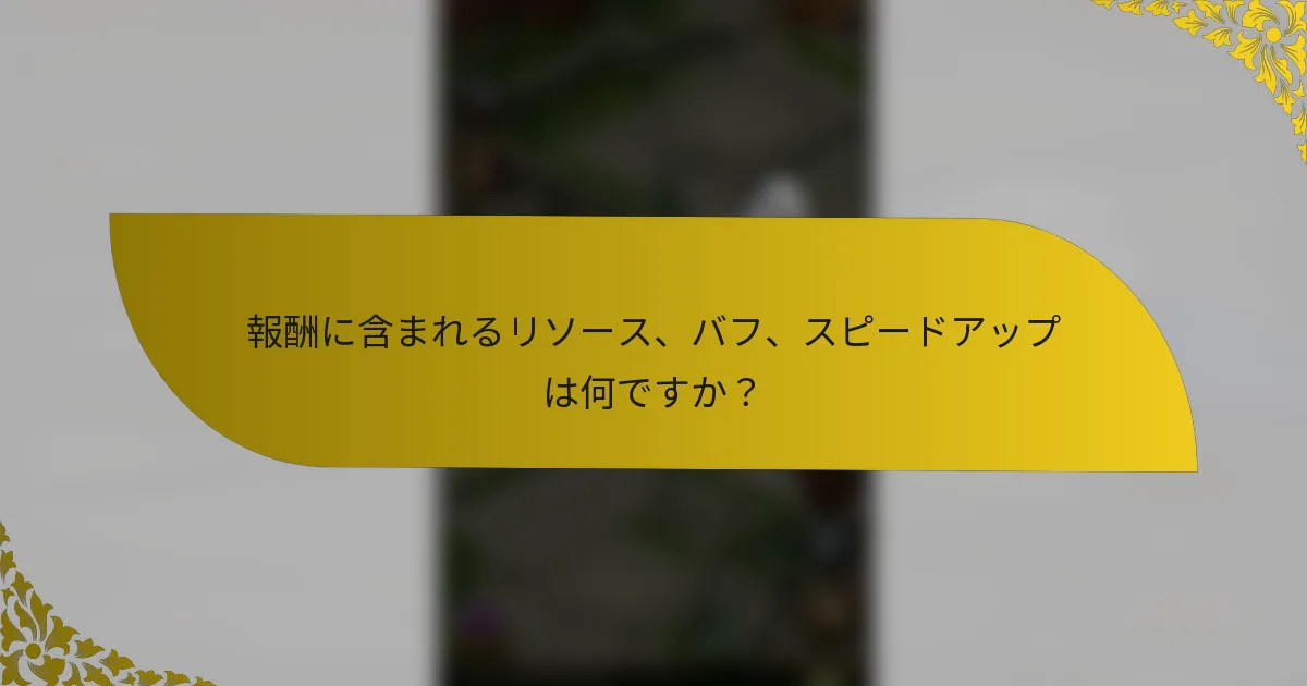 報酬に含まれるリソース、バフ、スピードアップは何ですか？