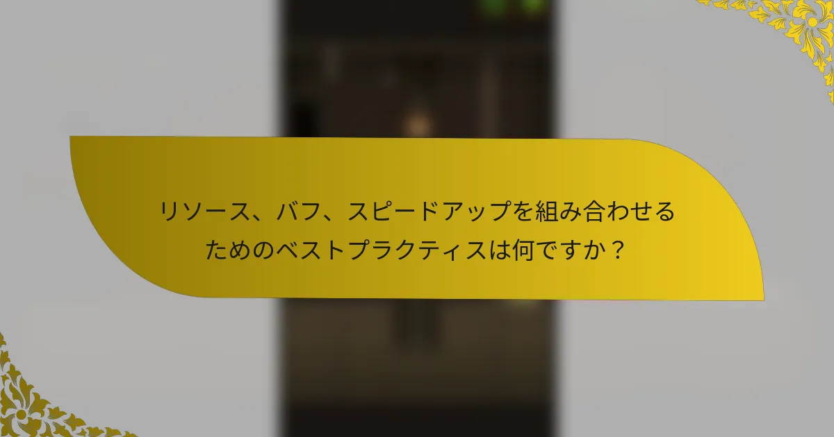 リソース、バフ、スピードアップを組み合わせるためのベストプラクティスは何ですか？